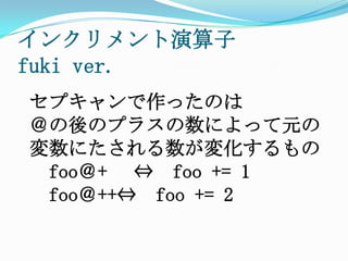 インクリメント演算子　fukiver.セプキャンで作ったのは＠の後のプラスの数によって元の変数にたされる数が変化するもの　foo＠+⇔　foo+=1　foo＠++⇔　foo+=2