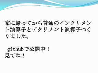 家に帰ってから普通のインクリメント演算子とデクリメント演算子つくりました。githubで公開中！見てね！