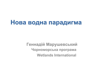Нова водна парадигма  Геннадій Марушевський Чорноморська програма  Wetlands International   