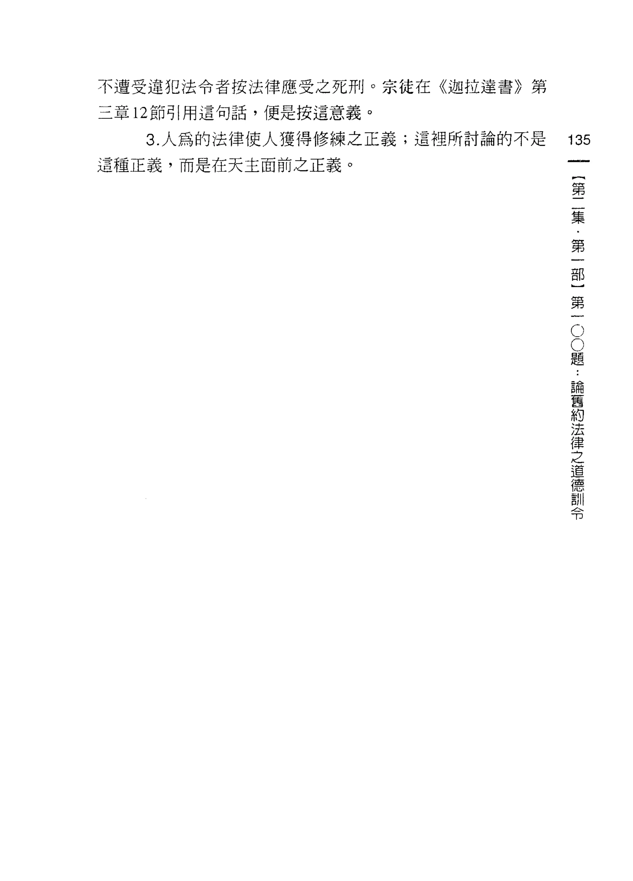 不遭受違犯法令者按法律應受之死刑。宗徒在《迦拉達書》第

三章 12 節引用這句話，便是按這意義。

   3. 人為的法律使人獲得修練之正義;這裡所討論的不是   135
這種正義，而是在天主面前之正義。
                                         一
                                         {
                                         第
                                         二
                                         集
                                         ﹒
                                         第
                                     O
                                         一
                                     O   部
                                 題
                                 論       }
                                 舊
                                 約
                                         第
                                 法       一
                                 律
                                 之
                                 道
                                 德
                                 訓
                                 令
 