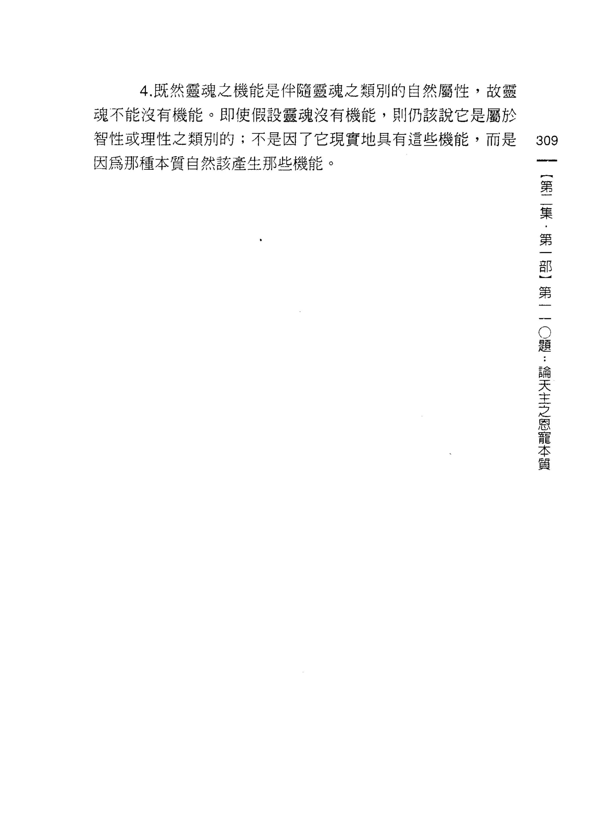 4. 既然靈魂之機能是伴隨靈魂之類別的自然屬性，故靈

魂不能沒有機能。即使假設靈魂沒有機能，貝 IJ 仍該說它是屬於

智性或理性之類別的;不是因了它現實地具有這些機能，而是       309
因為那種本質自然該產生那些機能。
                                       第
                                       二
                                       集
                                       ﹒
                                       第

                                  吉日



                                  第




                                  。
                                  題
                                   論
                                   天
                                   主
                                   之
                                   恩
                                   寵
                                   本
                                   質
 