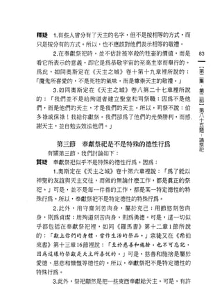 釋疑    1. 有些人曾分有了天主的名字，但不是按相等的方式，而

只是按分有的方式。所以，也不應該對他們表示相等的敬禮。
      2. 在奉獻祭把時，並不估計被宰殺的牲畜的價值，而是      的

看它所表示的意義，即它是為恭敬宇宙的至高主宰而舉行的。
                                           {
為此，如同奧斯定在《天主之城》卷十第十九章裡所說的:                 第

「魔鬼所喜愛的，不是死牲的氣味，而是尊崇天主的敬禮。」           集

      3. 如同奧斯定在《天主之城》卷八第二十七章裡所說       窮
的:   r 我們並不是給殉道者建立聖堂和司祭職:因為不是他        哥

們，而是他們的天主，才是我們的天主。所以，司祭不說:伯           第

多祿或保祿!我給你獻祭。我們卻為了他們的光榮勝利，而感           平
謝天主，並自勉去效法他們。」                        五
                                      題
                                      z        也
                                      -
                                      -        閥
                                               、
      第三節   奉獻祭紀是不是特殊的德性行為
                                      P
                                      K
                                      -
                                      A州
                                               p
                                      Z刊       u
     有關第三節，我們討論如下:

質疑    奉獻祭把似乎不是特殊的德性行為。因為:

      1 .奧斯定在《天主之城》卷十第六章裡說: r 為了能以
神聖的友誼與天主交往，而做的無論什麼工作，都是真正的祭

把。」可是，並不是每一件善的工作，都是某一特定德性的特

殊行為。所以，奉獻祭把不是特定德性的特殊行為。

      2. 此外，用守齋刻苦肉身，屬於克己;用節慾刻苦肉

身，貝 '1 為貞潔;用殉道刻苦肉身，買 '1 為勇德。可是，這一切似

乎都包括在奉獻祭把裡，如同《羅馬書》第十二章 1 節所說

的:   r 獻上你們的身體，當作生活的祭品。」宗徒又在《希伯

來書》第十三章 16 節裡說:   r 至於慈善和施捨，也不可忘記，

因為這樣的祭獻是天主所喜悅的。」可是，慈善和施捨是屬於

愛德、慈悲和慷慨等德性的。所以，奉獻祭把不是特定德性的

特殊行為。

     3. 此外，祭把顯然是把一些東西奉獻給天主。可是，有許
 