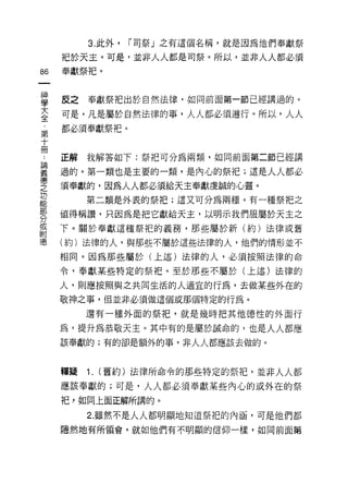3. 此外，   r 司祭」之有這個名稱，就是因為他們奉獻祭

     把於天主。可是，並非人人都是司祭。所以，並非人人都必須
的    奉獻祭把。



當    反之奉獻祭把出於自然法律，如同前面第一節已經講過的。
至    可是，凡是屬於自然法律的事，人人都必須遵行。所以，人人
章    都必須奉獻祭把。
十
冊
     正解   我解答如下:祭把可分為兩類，如同前面第二節已經講

要    過的。第一類也是主要的一類，是內心的祭把;這是人人都必
空    須奉獻的，因為人人都必須給天主奉獻虔誠的心靈。
是         第二類是外表的研;這又可分為兩種。有一種祭把之
勢    值得稱讚，只因為是把它獻給天主，以明示我們服屬於天主之
或    下。關於奉獻這種祭把的義務，那些屬於新(約)法律或舊
制訂

德    (約)法律的人，與那些不屬於這些法律的人，他們的情形並不

     相同。因為那些屬於(上述)法律的人，必須按照法律的命
     令，奉獻某些特定的祭把。至於那些不屬於(上述)法律的

     人，貝 IJ 應按照與之共同生活的人適宜的行為，去做某些外在的

     敬神之事，但並非必須做這個或那個特定的行為。

          還有一種外面的祭把，就是幾時把其他德性的外面行

     為，提升為恭敬天主。其中有的是屬於誠命的，也是人人都應

     該奉獻的;有的卻是額外的事，非人人都應該去做的。



     釋疑   1.   (舊約)法律所命令的那些特定的祭把，並非人人都

     應該奉獻的;可是，人人都必須奉獻某些內心的或外在的祭
     把 y 如同上面正解所講的。

          2. 雖然不是人人都明顯地知道祭把的內涵，可是他們都

     隱然地有所領會，就如他們有不明顯的信仰一樣，如同前面第
 