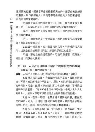 正所謂的獻儀，因為它不是直接獻給天主的。把那些真正所謂

     的獻儀，用作救濟窮人，只是這不是由捐獻的人自己來處理，
但    而是由司祭來處理的。

           2. 隱修士或其他的修會會士，可以用三種方式來接受獻

草    儀。第一，以窮人的身份，經由司祭的分配或教會的規定。
三          第二，如果他們是為祭台服務的人，他們就可以接受那
第    些自願的獻儀。
士          第三，如果他們是主管堂區的，他們就理當可以接受獻

     儀，有如是聖堂的主任。
自問


義          3. 獻儀一經祝聖，如:聖器和祭衣等，不得准許俗人使
穹    用;這就是教宗達馬蘇(同上)所說的那些話的意思。
是          不過，那些沒有受過祝聖的，可由司祭處理:或贈送，
穿    或出售，而讓俗人使用。
或

附
i惠   第三節       人是否可以將其任何合法的所有物作為獻儀
          有關第三節，我們討論如下:

     質疑    人似乎不得將其任何合法的所有物作為獻儀。因為:
           Î. 按照人為的法律，     I 娟妓的所為不正當﹒因為她是自昌

     妓;可是，她的所得並非不正當。」所以，她的所得就是她合法

     的所有物。可是，按照《申命紀》第二十三章 18 節，不得將這

     種所得作為獻儀:        I 你不可將賣淫所得的酬金，帶到上主你天主

     的殿內。」所以，不是可以將任何合法的所有物作為獻儀。

           2. 此外，在同一節裡，也禁止將「賣狗的代價」獻在天
     主的殿內。可是，公道地出售狗所得的價錢，顯然是合法的所

     有物。所以，並非一切合法的所有物都可獻作獻儀。

           3. 此外，   <<瑪拉基亞》第一章 8 節說:   I 你們拳獻一隻跛

     腿的，或有疾病的，不是罪過嗎? J 可是，一隻動物即使是跛

     腿的，或有疫病的，也是一樣合法的所有物。所以，似乎不是
 