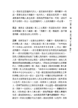 以，假如在這恩寵時代的人，基於誠命的要求，應捐獻什一的

話，那麼在那些不捐獻什一地方的人，都是在犯死罪一一就是

連教會的神職人員也有罪，因為他們假裝不知。可是，這似乎              99
是不合理的。所以，在這恩寵時代，人沒有捐獻什一的必要。
                                          {
                                          第

皮之奧斯定《證道集》第二二七篇說，而這話也見於《教會               集

法律類編》第十六編第一題:    í 捐獻什一是一種義務;誰不願         第

意捐獻，就是侵佔別人的財物。」                          部

                                         第
正解我解答如下:在舊約法律時代，捐獻什一是為供養天主               平
的神職人員。為此.   (<瑪拉基亞》第三章 10 節說:   í 你們應把   li
                                         正旦

f十一之物送入我的府庫，好使我的殿宇存有食糧。」所以，關於

這捐獻什一的誡命，一部分是屬於銘刻於自然理性的倫理道德              擇
律;一部分卻是屬於司法方面的，是由天主規定的而其約束力。

因為人民應該給那些為了全體人民的褔利，而為敬主之事服務的
人員，提供他們的生活必需品，這是自然理性的指示;就如人民

應該給那些負責維護公共利益的人，即給自己的官員和士兵等類

的人，供應生活費用一樣。為此，宗徒在《格林多前書》第九章

7 節裡，用人的風俗證明說:   í 誰當兵而自備糧倘呢?誰種植葡

萄園而不吃它的出產呢 ?J 不過，確定應該給那些負責敬主之事

的神職人員多大的一部分，這並不是一件屬於自然法律的事，而

是由天主按照接受這法律的人民生活實況而規定的。既然那個

(以色列)民族分為十二支派，而那第十二個支派，即肋末族
人，因專門負責敬主之事而沒有產業，所以這是一個很適當的辦

法:其餘十一支派的人，必須把其所得的十分之一，捐獻給肋未
族人( <<肋未紀》第十八章 21 節) .使他們能過一個受人尊重的
生活;這也因為有些人，由於疏忽而將不遵守這條誠命。所以，

確定什一的部分是屬於司法方面的;就如在那個(以色列)民族
 