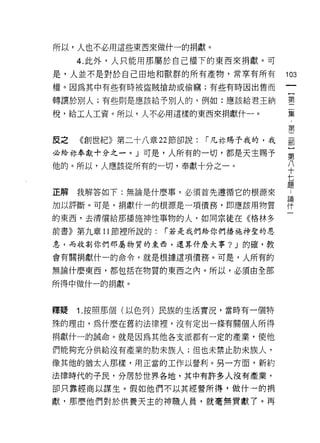 所以，人也不必用這些東西來做什一的捐獻。

     4. 此外，人只能用那屬於自己權下的東西來捐獻。可
是，人並不是對於自己田地和獸群的所有產物，常草有所有             103
權。因為其中有些有時被盜賊搶劫或偷竊;有些有時因出售而

轉讓於別人;有些則是應該給予別人的，例如:應該給君王納            璽

稅，給工人工資。所以，人不必用這樣的東西來捐獻什一。             至長

                                       第
反之   《創世紀》第二十八章 22 節卻說:   í 凡林賜予我的，我   罰
必給林奉獻十分之一。」可是，人所有的一切，都是天主賜予            第

他的。所以，人應該從所有的一切，奉獻十分之一。                平
                                       七
                                       題
正解我解答如下:無論是什麼事，必須首先遵循它的根源來             世

加以評斷。可是，捐獻什一的根源是一項債務，即應該用物質            祥
的東西，去清償給那擂施神性事物的人，如同宗徒在《格林多

前書》第九章 11 節裡所說的:   í 若是我們給你們播施神聖的恩

息，而收割你們那屬物質的東西，還算什麼大事? J 的確，教

會有關捐獻什一的命令，就是根據這項債務。可是，人所有的

無論什麼東西，都包括在物質的東西之內。所以，必須由全部

所得中做什一的捐獻。



釋疑   1 .按照那個(以色列)民族的生活實況，當時有一個特
殊的理由，為什麼在舊約法律裡，沒有定出一條有關個人所得
捐獻什一的誠命。就是因為其他各支派都有一定的產業，使他

們能夠充分供給沒有產業的肋末族人;但也未禁止肋未族人，
像其他的猶太人那樣，用正當的工作以營利。另一方面，新約

法律時代的子民，分居於世界各地，其中有許多人沒有產業，
卻只靠經商以謀生。假如他們不以其經營所得，做什一的捐

獻，那麼他們對於供養天主的神職人員，就毫無貢獻了。再
 