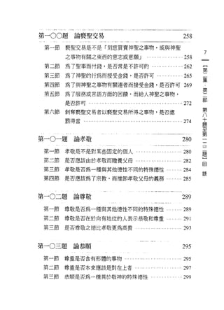 第一 00題論褻聖交易                                                                        258
 第一節   褻聖交易是不是「刻意買賣神聖之事物，或與神聖
                                                                                         7
       之事物有關之東西的意志或意願」                                                    ... ... 258        一
 第二節   為了聖事而付錢，是否常是不許可的                                      . .,.... .., ,.,… 262           {
 第三節   為了神聖的行為而授受金錢，是否許可...                                       ... ... ... ... 265        第
 第四節   為了與神聖之事物有關連者而接受金錢，是否許可 269
                                                                                             二
                                                                                             集
 第五節   為了服務或言語方面的回饋，而給人神聖之事物，
                                                                                             ﹒
                                                                                         第第
       是否許可，.，...      "..…... ... ....... . ... ..... ... ... ... ... ... ... 272
 第六節   剝奪褻聖交易者以褻聖交易所得之事物，是否處                                                             八二
                                                                                         十
       罰得當...   ..... ... ... ... .... . ..... ... ..... ... ... ... ... ... ...   274   題部
                                                                                         至
                                                                                         第
                                                                                         一
第一。一題論孝敬                                                                           280   一
                                                                                         一
 第一節   孝敬是不是對某些固定的個人                                                                     一
                                                                                   280   一
 第二節   是否應該由於孝敬而贈養父母...                             ... ... ... ... ... ... ... ...282   題
                                                                                         )
 第三節   孝敬是否屑一種與其他德性不同的特殊德性                                                     .284      自
                                                                                         錄
 第四節   是否應該為了宗教，而推卸孝敬父母的義務...                                            ... ...285


第一0二題    論尊敬                                                                       289
 第一節   尊敬是否為一種與其他德性不同的特殊德性.                                            . ... ...289
 第二節   尊敬是否在於向有地位的人表示恭敬和尊重，因.                                              . ...291
 第三節   是否尊敬之德比孝敬更為高貴                                                         . . 293


第一0三題    論恭順                                                                       295
第一節    尊重是否會有形體的事物...                       ... ... ... ... . .. .. . . . ... ...295
第二節    尊重是否本來應該是對在上者                                                           .297
第三節    恭順是否為一種異於敬神的特殊德性                                                            299
 