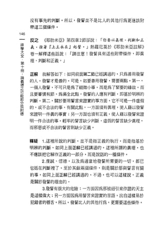 沒有事先的判斷。所以，發誓並不是比人的其他行為更應該附
      帶這三個條件。

146
      反之   《耶肋米亞》第四章 2 節卻說:   í 你要以真理、判斷和正

重     義，指著『上主永在』起誓。」熱羅尼莫於《耶肋米亞註解》
大     卷一解釋這些話說:    í 請注意!發誓具有這些附帶條件，即真
全
第     理、判斷和正義。」
十
冊
      正解   我解答如下:如同前面第二節已經講過的，只為善用發誓

童     的人，發誓才是善的。可是，如要善用發誓，需要兩點。第一'
(草草
之     一個人發誓，不可只是為了細微小事，而是為了緊要的緣故，而

是     且要審慎有節。為滿全此點，發誓的人應有判斷，即基於明辨的
努     判斷。第二，關於要用誓言來證實的事方面，它不可是一件虛假
耳     的，或不合法的事。有關此點，一方面須有真理，使人藉以發誓
附
德     來證明一件真的事實;另一方面也須有正義，使人藉以發誓來證

      明一件合法的事。輕率的誓言缺少判斷，虛假的誓言缺少真理，

      而邪惡或不合法的誓言則缺少正義。



      釋疑   í. 這裡所說的判斷，並不是指正義的執行，而是指基於

      明辨的判斷，如同上面正解已經講過的。這裡所謂的真理，也

      不應該把它解作正義的一部分，而是說話的一種條件。

           2. 虔誠、信德，以及為適當地發誓所需要的一切，都已

      包括在判斷裡了。至於其餘兩個條件，則是關於那與誓言有關

      的事，如同上面正解已經講過的。不過，也可以這樣說‘正義

      是關於發誓的理由的。

           3. 發誓有很大的危險:一方面因為那被招引來作諧的天主
      是這樣偉大;另一方面因為用誓言來證實的言語，出自這樣易於

      犯錯者的唇舌。所以，發誓比人的其他行為，更需要這些條件。
 