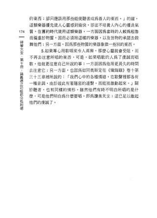 的東西;卻只應該用那些能使聽者成為善人的東西。」的確，

    這類樂器優先使人心靈感到愉快，卻並不培養人內心的優良氣
巾   質。在舊約時代使用這類樂器，一方面因為當時的人較為粗魯
一
神   而偏重於物質，因而必須用這樣的樂器，以及世物的承諾去鼓

學   舞他們;另一方面，因為那些物質的樂器象徵一些別的東西。

大      5. 如果專心用歌唱來令人高興，那麼心靈就會受阻，而
全   不再去注意所唱的東西。可是，如果唱歌的人為了虔誠而唱
﹒   歌，他就更注意自己所說的事:一方面因為他用更長久的時間
第
十   去注意它;另一方面，也因為如同奧斯定在《懺悔錄》卷十第

冊   三十三章裡所說的:   r 我們心中的各種情緒，在歌聲裡都各有

﹒   一種音調，由於彼此有著隱密的連繫，而能被激動起來。」關

論   於聽者，也有同樣的情形。雖然他們有時不明白所唱的是什
義   麼，可是他們明白為什麼要唱，即為讚美天主;這已足以激起
德
之   他們的虔誠了。

功
能
部
分
或
附
德
 