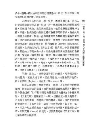 八十一題第一節討論宗教時所已經講過的。所以，對於任何一個

受造物行敬神之禮，便是迷信。

     正如用有形的形式，如:祭把、娛樂等類的事，外邦人                        187
對受造物舉行敬神之禮;同樣，對一個用某種有形的狀態或形

像，即所謂「偶像」來代表的受造物，他們也舉行這種敬神之                          璽
禮。不過，對偶像行的敬神之禮有各種不同的形式。有些人用                          棄

一種害人的技術，製造一些藉著魔鬼的力量能發生某些效果的                          第

像，他們因此認為這些像本身就有一些神性，從而應向它們舉                          部

行敬神之禮。這就是漢密士﹒特利梅杜士 (Hermes            Trimegistus)   第

的說法，如同奧斯定在《天主之城》卷八第二十三章裡所說                           平
的。其他的人不是向像本身，而是向像所代表的受造物行敬神                          員
之禮。宗徒在《羅馬書》第一章裡，關於這兩種形式都曾提及
                                                     自問

過。關於第一種形式，他說:           í 他們將示可朽壞的天主的光               崇
榮，改歸於可朽壞的人、飛禽、走獸和爬蟲形狀的偶像。 J (第                       拜
                                                     偶

                                                     像
23 節)關於第二種形式，他接著說:           í 他們去余拜事奉受造
物，以代替造物主。 J (第 25 節)

     不過，這些人(崇拜受造物者)的意見﹒可分為三種。

有的認為，某些人成了神，因此用這些人的像去崇拜他們，
如:朱彼特 (Jupiter) 、梅古里( Mercurius )等。

     有些人卻認為，整個世界是一個神，不是由於它的物質

實體，而是由於它的靈魂;他們相信這個靈魂就是神，聲稱神

無非就是這個「以行動和理性來管理世界的靈魂 J (參看奧斯

定，   <<天主之城》卷四第三十一章)。這猶如說一個人是智者，
不是為了他的肉身，而是為了他的靈魂。為此，他們主張應該

給整個世界，及其所有的一切部分行敬神之禮，如:天、氣、

水，以及一切這類的東西。他們的神名和神像，都是針對這一

，切，如同瓦羅 (Varro) 所說的，以及奧斯定在《天主之城》卷
七第五章裡所敘述的。
 