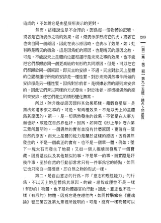 造成的，不如說它是由星辰所表示的更對。

   然而，這種說法是不合理的。因為每一個物體的記號，

或者是它所表示之物的效果，如:煙表示那形成它的火;或者它   209
也來自同一個原因，因此在表示原因時，也表示了效果，如:虹
                                {
有時是晴天的徵象，這是因為虹的原因，也是晴天的原因之故。    第

可是，不能說天上星體的位置和運行是未來之事的效果，也不能   集

把它們都歸於同一個更高級的有形的共同原因。但是，可以把它   第

們都歸於同一個原因，即天主的安排。不過，天主對於天上星體   囂
的位置和運行所做的安排是一種性質，對於未來偶然事件所做的   語
安排卻是另一種性質。因為對於前者，是根據必然的原則來安排   平
的，因此它們常以同樣的方式發生;對於後者，卻根據偶然的原   臺
則來安排，使它們發生的情形變化無常。

   所以，除非像從原因預料其效果那樣，藉觀察星辰，是    宮
無法知道未來之事的。可是，有兩種效果，不是以天上的星體    自
為其原因的。第一，是一切偶然發生的投果，不管是在人事方    蓋
面也好，或是在自然界也好。因為，如同在《形上學》卷六第
三章所證明的，一個偶然的實有並沒有什麼原因，更沒有一個

自然的原因，而天上星體的能力是屬於這樣的原因。因為偶然

發生的，不是一個真正的實有，也不是一個單一體，例如:墜

下一塊大石而發生了地震;又如一個人掘墳而發現了一個寶
藏。因為這些以及其他類似的事，不是單→的事，而實際是好

幾件事。至於自然的行動卻常常只有一件事為它的終點，如同

它也只來自一個根源，即自然之物的形式一樣。
   第二，是自由意志的行為，即「意志和理性能力」的行
為，不以天上的星體為其原因。的確，理智或理性不是一樣

(有形的)物體，也不是物體器官的行動;因此，意志也不是一

樣(有形的)物體，因為它是在理性內，如同哲學家在《靈魂

論》卷三第四及第九章裡所說明的。可是，沒有一樣物體可以
 