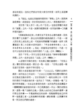 都沒有提及，因為它們都含有很少責任的特質，如同上面正解

所講的。
    3.   í 服從」包括在西塞祿所提到的「尊敬 J 之內;因為無   5
論是尊敬，或是服從，對於那些高高在上的人，都是應該有的。
                                       一
                                       {
    至於那「使人言行一致」的「忠信 J '包括在那履行承諾
                                       第
的「誠實」之內。不過，誠實的範圍較廣，如同後來第一0九題           二
所要討論的。                                 集
    「訓練或陶成紀律」的責任並不是來自必要的義務;因為          第
對於屬下之為屬下，誰也沒有應盡的義務或虧欠;不過，一個
                                       二
                                       部
人對於長上或在長上前，可能負有照顧屬下的義務，如同《瑪
                                       }
竇褔音》第二十四章的節所說的:       í 那忠信聰明的僕人，主人    第
派他管理自己的家僕。」為此，西塞祿沒有提子IJ 它。不過，它         八
也可以包括在麥克洛比鳥斯所提的「人道」之內(釋提 2. )。         十
    至於「平等 J '則可以把它或者包括在「彬彬有禮或應對
                                       題
                                       ﹒
得體」之內，或者包括在「友誼」之內(釋聽 5. )。
                                       論
    4. 這裡所列舉的德性，有些真正屬於義德的。「交易公         義
道」屬於個別的義德。關於這一點，他說:        í 交易公道是一種   德
在進行交易時，維持平等的習性。」                       的
    關於大家都應該遵守的事，      í 立法公正」可歸於法律的
                                       功
                                       能
義務，如同他自己所說的:       í 立法公正是關於與全體有關的政
                                       部
治交換或互動的學問。」至於那些除了一般的法律之外，在個            分
別的情形下所應該做的事，他列出了「明辨 J '好像是一種「正
確的特殊審斷 J '有如這些事情的指南，如同我們在前面第五十

一題第四節討論智德的時候，所已經講過的。所以，關於此點他

說，這是一種「自動的正義 J '因為人由於自己自由的選擇，遵
行那公正的事一一不是按照成文的法律，而是按照他自己的明

辨。他把遺二者，以其指導作用來看，歸於智穗;以其實行來

看，貝 IJ 又把它們歸於義德。
 