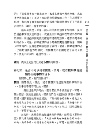 的:   í 若你們中有一位是先知，我要在神視中顯示給他，或在

夢中與他談話。 J 不過，有時是由於魔鬼的工作，在人睡夢中

出現一些形像:魔鬼有時藉此給那些已經同他們立下了不法的           213

合約的人，顯示一些未來的事。
      所以必須說，如果一個人利用夢來預測未來的事，是由        壟
於這些夢來白天主的啟示，或者是由於某些內在的或外在的自           集
然原因，而這些原因的能力確能有這樣的奴果，這都不是不可           第

以的占←。可是，如果這樣的占←是由於魔鬼透露消息，因為           軍

人呼求他們，且與他們明明地立了合約;或者，如果這樣的占           第

←已經超過其能力的限度，而與魔鬼不明顯地立了合約;那            平
麼，便是不可以的、迷信的占←。                       五
                                      祖

                                      論

釋聽    從以上的話可以知道各質疑的解答。                占
                                       料
                                      的

第七節是否不可以藉著徵兆、預兆，或者觀察其他這               產
       類外面的事物來占←
     有關第七節，我們討論如下:

質疑藉著徵兆、預兆，或者觀察其他這類外面的事物來占

←'似乎並不是不可以的。因為:
      1 .假如這是不許可的，聖者們就不會採用它了。可是，
關於若瑟，說他注意徵兆;因為我們在《創世紀》第四十四章 5

節裡，讀到若瑟的管家這樣說:       í 你們偷去的銀林，是我主人

為飲用為占 l、用的! J 後來第的節他自己也說:   í 難道你們不
知道，沒有一個像我這樣會占卡的人嗎? J 所以，採用這樣的

占←'不是不可以的。

      2. 此外，鳥類自然地知道未來的季候，如同在《耶肋米

亞》第八章 7 節裡所說的:   í 天空的鶴鳥也知道自己的時令，

斑鳩、燕子和雁，都固守自己的歸期。」可是，自然的知識是
 