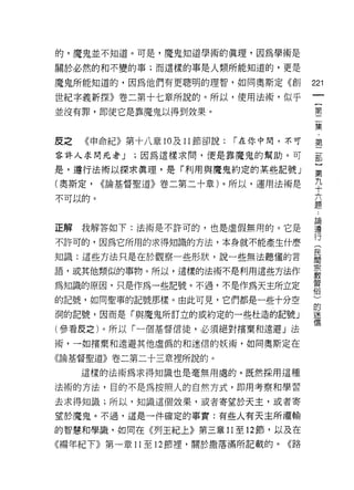 的，魔鬼並不知道。可是，魔鬼知道學術的真理，因為學術是

關於必然的和不變的事;而這樣的事是人類所能知道的，更是

魔鬼所能知道的，因為他們有更聰明的理智，如同奧斯定《創               221
                                           一
世紀字義新探》卷二第十七章所說的。所以，使用法術，似乎
                                           {
並沒有罪，即使它是靠魔鬼以得到效果。
                                           第
                                           二
反之   《申命紀》第十八章 10 及 11 節卻說:   r 在你中間，不可    集
容許人求問死者 J   ;因為這樣求間，便是靠魔鬼的幫助。可
                                           ﹒
                                           第
是，遵行法術以探求真理，是「利用與魔鬼約定的某些記號」
                                           二
(奧斯定，   <<論基督聖道》卷二第二十章)。所以，運用法術是           監
不可以的。                                      第
                                           九
                                           十
正解   我解答如下:法術是不許可的，也是虛假無用的。它是
                                           六
不許可的，因為它所用的求得知識的方法，本身就不能產生什麼               題
知識:這些方法只是在於觀察一些形狀，說一些無法聽懂的言                :
語，或其他類似的事物。所以，這樣的法術不是利用這些方法作               論
                                           遵
為知識的原因，只是作為一些記號。不過，不是作為天主所立定
                                           行
的記號，如同聖事的記號那樣。由此可見，它們都是一些十分空               (
洞的記號，因而是「與魔鬼所訂立的或約定的一些杜造的記號」               民
(參看皮之)。所以「一個基督信徒，必須絕對檳棄和遠避」法               間
                                           宗
術，一如檳棄和遠避其他虛偽的和迷信的妖術，如同奧斯定在
                                           教
《論基督聖道》卷二第二十三章裡所說的。
                                           習
     這樣的法術為求得知識也是毫無用處的。既然採用這種              俗
法術的方法，目的不是為按照人的自然方式，即用考察和學習                )
去求得知識;所以，知識這個效果，或者寄望於天主，或者寄
                                           的
                                           迷
望於魔鬼。不過，這是一件確定的事實:有些人有天主所灌輸
                                           信
的智慧和學識，如同在《列王紀上》第三章 11 至 12 節，以及在

《編年紀下》第一章 11 至 12 節裡，關於撒落滿所記載的。《路
 
