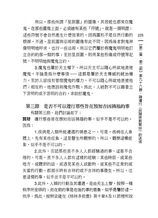 所以，那些所謂「星辰圈」的圖像，其技能也都來自魔

鬼。在那些圖像上面，必須繪有某些「符號 J '就是一個明證;
這些符號不會自然產生什麼效果的，因為圓形不是自然行動的         225
根源。不過，星辰圖與巫術的圖像有此不同。因為後者對鬼神
                                     一
                                     {
像明明地呼求，也行一些法術，所以它們屬於與魔鬼明明地訂          第
立合約的那一類的事;至於星辰圈，貝 '1 用某些形像或符號等記      二
號，不明明地與魔鬼立約。                         集
      3. 魔鬼也屬於天主權下，所以天主可以隨心所欲地差使
                                     ﹒
                                     第
魔鬼，不論是為什麼事情一一這都是屬於天主尊威的統治權
                                     二
力。至於人卻沒有管理魔鬼的權力，不可以隨心所欲地差使他          部
們;相反的，他應該與魔鬼作戰。為此，人絕對不可以藉著立          }
下言明的或不言明的合約，求助於魔鬼。
                                     第
                                     九
                                     十
第三節是否不可以遵行那些旨在預知吉凶禍福的事               六
     有關第三節，我們討論如下:                   題
質聽    遵行那些旨在預知吉凶禍福的事，似乎不是不可以的。
                                     :
                                     論
因為:
                                     遵
      1. 疾病是人類所能遭遇的禍患之一。可是，疾病在人身     行
體上，先有某些症象，這是醫生所觀察的。所以，觀察這種症          (
象，似乎不是不可以的。                          民
      2. 此外，否認那些差不多人人都經驗過的事，這是不合
                                     間
                                     宗
理的。可是，差不多人人都有這樣的經驗:某些時辰、或某些
                                     教
地方、或聽到的話、或遇見某些人或動物、或某些不正常的或          習
失當的行動，都預示將有吉祥的或不吉祥的事發生。所以，注          俗
意這樣的事，似乎並不是不可以的。
                                     )
                                     的
      3. 此外，人類的行動及其遭遇，是由天主上智，按照一種
                                     迷
秩序所安排的;而在前的事是在後的事的徵象，似乎是屬於這一         信
秩序。為此，按照宗徒在《格林多前書》第十章 6 及 11 節裡所說
 