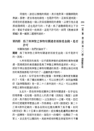 同樣的，誰若以慷慨的捐助，表示他對某一座隱修院的

熱誠;那麼，更容易地收錄他，也是許可的。正如反過來說，

用現世的恩惠激起一個人對某座隱修院的虔敬，以便引他去進      269
那座隱修院，這也是許可的;不過，為了進隱修院而立下合

約，要給予或接受一些東西，這是不許可的，如同《教會法律      壟

類編》第一編第二題裡所說的。                   黨

                                 第
第四節為了與神聖之事物有關連者而接受金錢，是否          部
    許可                           語
  有關第四節，我們討論如下:

質疑為了與神聖之事物有關連者而接受金錢，似乎是許可        。
                                 星
的。因為:

   1 所有現世的東西，似乎都與神聖的或精神的事物有關     重
連，因為現世的東西應該是為了神聖之事物而追求的。所以，      要
假如不得出售那與神聖之事物有關連的東西，那麼出售任何現      易
世的東西就都是不許可的了。這顯然是不對的。

   2. 此外，似乎沒有什麼比聖器，與神聖之事物更有關連

的了。可是，為了贖出被榜的人，可以出售它們，如同盎博羅

修《論神職職務》卷一第二十八章所說的。所以，可以出售與
神聖之事物有關連的東西。

   3. 此外，那些與神聖或屬神之事物有關連者，似乎也包
括埋葬權、庇佑權、按照古人的長子權(因為在(梅瑟)法律

之前，長子擔任司祭的職位) ，以及徵收什一之權。可是，亞巴
郎向厄斐龍買得雙重山洞，作為墳地，如同《創世紀》第二十
三章 8 節所記載的。雅各伯則向厄撒鳥購得了長子權，如同

《創世紀》第二十五章 31 節所說的。庇佑權也是連同出售的東

西一起轉移，而授作世業的。徵取什一的權利，也賜給了一些
軍人，並且是可以贖回的。高級神長有時暫且保留其所付予屬
 