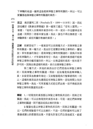 下神職的收益，雖然這些是與神聖之事物有關的。所以，可以

    買賣那些與神聖之事物有關連的東西。
的
一
    反之教宗賣利二世 (Paschalis II   ' 1099'"'-' 1118 年)說，而此
神
學   語也載於《教會法律類編》第一編第三題之「若有人質問」一

大   章裡:   r 如有人出售兩件東西中的一件，使另一件也變得沒有

全   益處，貝 IJ 等於二者都未曾出售。為此，誰也不得出售教堂，或

﹒   神職{奉祿，或任何屬於教會的東西。」
第
十   正解    我解答如下:一樣東西可以依兩種方式，而與神聖之事
冊
﹒   物有關連。第一種方式，是由於它是繫於神聖之事物的;譬如

論   說，享有教會的祿位，是與神聖之事物有關連的，因為只有那

義   些有神職的人，才有資格享有它。為此，這樣的東西絕不能與

德   神聖之事物分離而獨存的。所以，出售這樣的東西，根本是不
之   許可的，因為出售這樣的東西，表示出售神聖之事物。
功         第二種方式，其他的東西由於它們是指向神聖之事物
能
    的，而與神聖之事物有關連。例如，庇{右權是為推舉神職人
部
分   員，去接受某些教會的祿位;又如聖器是為行聖事使用的。所

或   以，這樣的東西並非先應假定有神聖之事物，卻在時間上先於

附   神聖之事物。為此，可用某種方式把它們出售，但不得就其與
德   神聖之事物有關連而出售。




    釋疑    1.一切現世的東西都以神聖之事物為其目的，而與之有

    關連。為此，可以出售現世的東西本身;可是，就它們與神聖

    之事物的關連，則不應該成為出售的對象。

          2. 聖器也是以神聖之事物為其目的，而與之有關連。所

    以，它們的祝聖是不可以出售的。不過，它們的質料可以為了

    教會或窮人的需要而出售，只要先對著它們念某些經文，服壞
 