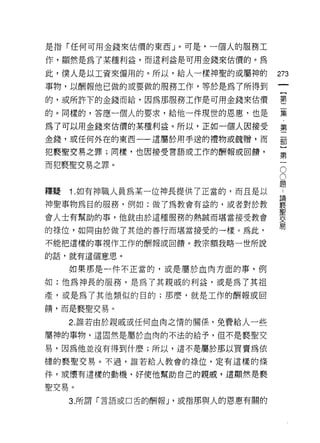 是指「任何可用金錢來估價的東西 J 0 可是，一個人的服務工

作，顯然是為了某種利益，而這利益是可用金錢來估價的。為

此，僕人是以工資來僱用的。所以，給人一樣神聖的或屬神的       273
事物，以酬報他已做的或要做的服務工作，等於是為了所得到
的，或所許下的金錢而給，因為那服務工作是可用金錢來估價       霉

的。同樣的，答應一個人的要求，給他一件現世的恩惠，也是       黨
為了可以用金錢來估價的某種利益。所以，正如一個人因接受       第
金錢，或任何外在的東西一一遺屬於用手送的禮物或說贈，而       都
犯褻聖交易之罪;同樣，也因接受言語或工作的酬報或自饋，
                                  第
而犯褻聖交易之罪。
                                  O
                                  O
釋髓 1 如有神職人員為某一位神長提供了正當的，而且是以      1
神聖事物為目的服務，例如:做了為教會有益的，或者對於教       竇
會人士有幫助的事，他就由於這種服務的熱誠而堪當接受教會       要
                                  舅
的祿位，如同由於做了其他的善行而堪當接受的→樣。為此，

不能把這樣的事視作工作的酬報或因饋。教宗額我略一世所說

的話，就有這個意思。

   如果那是一件不正當的，或是屬於血肉方面的事，例

如:他為神長的服務，是為了其親戚的利益﹒或是為了其祖
產，或是為了其他類似的自的;那麼，就是工作的酬報或回

饋，而是褻聖交易。

   2. 誰若由於親戚或任何血肉之惰的關係，免費給人一些

屬神的事物，這固然是屬於血肉的不法的給予，但不是褻聖交

易，因為他並沒有得到什麼;所以，這不是屬於那以買賣為依

據的褻聖交易。不過，誰若給人教會的祿位，定有這樣的條

件，或↑要有遺樣的動機，好使他幫助自己的親戚，這顯然是褻

聖交易。
   3.所謂「言語或口舌的酬報 J '或指那與人的恩惠有關的
 