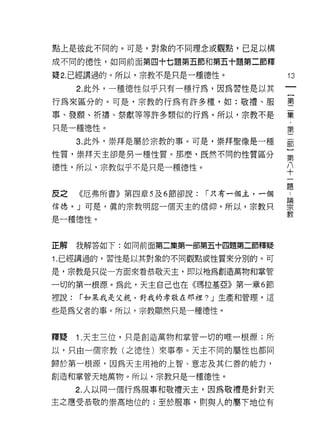 點上是彼此不同的。可是，對象的不同理念或觀點，已足以構

成不同的德性，如同前面第四十七題第五節和第五十題第二節釋

疑 2. 已經講過的。所以，宗教不是只是一種德性。            13
      2. 此外，一種德性似乎只有一種行為，因為習性是以其
行為來區分的。可是，宗教的行為有許多種，如:敬禮、服           壟

事、發願、祈禱、祭獻等等許多類似的行為。所以，宗教不是          集
只是一種德性。                              第
      3. 此外，崇拜是屬於宗教的事。可是，崇拜聖像是一種     觀
性質，崇拜天主卻是另一種性質。那麼，既然不同的性質區分          孟
德性，所以，宗教似乎不是只是一種德性。                  平

反之 《厄弗所書》第四章 5 及 6 節卻說: ["只有一個主，一個   是
信德。」可是，真的宗教明認一個天主的信仰。所以，宗教只          讓
                                     教
是一種德性。



正解    我解答如下:如同前面第二集第一部第五十四題第二節釋疑

1 .已經講過的，習性是以其對象的不同觀點或性質來分別的。可
是，宗教是只從一方面來看恭敬天主，即以祂為創造萬物和掌管

一切的第一根源。為此，天主自己也在《瑪拉基亞》第一章 6 節
裡說:   ["如果我是父親，對我的孝敬在那裡? J 生產和管理，這

些是為父者的事。所以，宗教顯然只是一種德性。



釋疑    1 .天主三位，只是創造萬物和掌管一切的唯一根源;所
以，只由一個宗教(之德性)來事奉。天主不同的屬性也都同

歸於第一根源，因為天主用祂的上智、意志及其仁善的能力，

創造和掌管天地萬物。所以，宗教只是一種德性。

      2. 人以同一個行為服事和敬禮天主，因為敬禮是針對天
主之應受恭敬的崇高地位的;至於服事，買 IJ 與人的屬下地位有
 