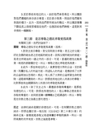 3. 至於那些有地位的人，由於他們身居高位，所以應該

對他們優越的身份表示尊重;至於表示敬畏，買 11 由於他們握有

制裁的權力。此外，因為他們掌有統治的職位，所以應該像屬         293
下聽從長上指使那樣服從他們，也應該給他們納稅，這是對其
                                             {
                                             第
辛勞的一種酬報。

                                    集

       第三節是否尊敬之德比孝敬更為高貴             第
     有關第三節，我們討論如下:                  部


質疑尊敬之德似乎比孝敬更為高貴。因為:                      第
                                         一
      1. 對君主表示尊敬，對父母則表示孝敬。君王之於父親，    C

好比全國的統治者之於地區的統治者;因為父親所統治的家庭，
                                    題
是君主所統治的一國之內的一部分。可是，普遍的德性比較高         體

貴，較低的都隸屬於它。所以，尊敬之德比孝敬更為高貴。          單
                                    敬
      2. 此外，那些有地位的人，負責管理大眾的公益。至於親

族，則屬於私人的利益方面;而這私人的利益，是應該為了大眾

的公益而加以忽視的。為此，有人為了大眾的公益而冒生命的危

險，還是值得讚美的。所以，對那些有地位的人所表示的尊敬，
比對那些有血親關係的人所表示的孝敬更為高貴。

     3. 此外，除了天主之外，最應該恭敬和尊重的，是那些

有德性的人。可是，對那些有德性的人，是以尊敬之德來表示
恭敬和尊重的，如同前面第一節釋疑 2. 已經講過的。所以，尊敬

是在宗教之德之後最主要的德性。


反之    法律的誠命是關於修德性的。可是，在有關宗教之德的

誡命，即那些屬於第一塊石版( <<出谷紀》第二十章 21 章)的
誠命之後，接著就是恭敬父母這條屬於孝敬的誡命。所以，按

照高貴的次序來說，宗教之後就是孝敬。
 