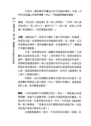 3. 此外，誰也無法考量自己所不知道的事物。可是，只
      有天主知道人內在的情意。所以，不能按照情意來報恩。

334
      反之   辛尼加在《論施惠》卷一第七章裡說:   I 有時一個人雖

甚     然給得少，用心卻大方，雖然只行了一個小惠，卻是心甘情
至     願;對這樣的人，我們更應該感謝。」

第
十     正解   我解答如下:報恩可以屬於三種不同的德性，即義德、
冊
      知恩及友誼。如果還報具有法律債務的性質，如:借貸，以及

重     其他類似的事物，這時就屬於義德。在這種情形之下，償還應
德
之     予考量的是數量。
功
           可是，如果報恩具有一種屬於倫理義務的性質時，它就

告
      屬於友誼或知恩之德;不過，二者的情形不同。因為在報答友
或
      誼時，應該注意友誼的原因。為此，如果友誼是基於利益的，
附
      那麼報答就應該按照一個人因受惠所得的利益來定。如果友誼
      是基於高尚德性的，那麼在報答時就應該注意施恩者的抉擇或

      心意，因為這是德性所要求的首要條件，如同在《倫理學》卷

      八第十三章裡所說的。
           同樣的，由於知恩關於恩惠所注意的是白白的施予，而

      這是屬於情意或心意方面的;所以，報恩所考量的，更是施恩

      者的心意，而非實惠或實效。



      釋疑   1 .任何倫理的行為都繫於意志。為此，一個恩惠以其值
      得稱讚，而應予以感謝來看:在質料方面固然是在於實效;可
      是在形式方面，主要卻是在於意志。所以，辛尼加在《論施惠》

      卷一第六章裡說:   I 恩惠並非在於實際成就的或施予的，而是

      在於施予者或行事者的心↑青。」
           2. 感謝是義德的一部分，不是如同為共類的一別類;而
 