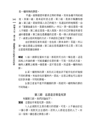 是一種特殊的罪惡。

            不過，按照感恩所要求之物的等級，而有各種不同的程

340   度。其第一級，是承認所受之恩;第二級，是表示稱讚和感
      謝;第三級，是按照個人自己的能力，在適宜的時地報恩。由

單     於「那最後產生的，是最先消解的」。所以，第一級忘恩是一個
言     人不報恩;第二級忘恩是一個人假裝，表示自己好像沒有接受
第     過什麼恩惠;第三級也是最重的忘恩，是一個人或者由於忘記

士     了，或者以任何其他的方式，不承認自己接受了恩惠。
            由於對相反者的承認，也包括(對本身的)否認。所以

要     第一級忘恩是以怨報德;第二級忘恩是譴責所受之恩;第三級
德
      忘恩是視恩惠如禍害。
之
功
能

      釋疑    1.每一個罪在質料方面，都是對天主的一種忘恩。這是
分
或
      因為人所做的事，可能是屬於忘恩的事。可是，在形式方面，
附
德     幾時人實際上輕視一個恩惠，這才是忘恩。而這是一種特殊的

      罪。

            2. 某一種特殊的罪，其形式之理並非不能存在於好幾類

      不同的罪裡，有如存在於質料內。因此，忘恩之理也可以是存

      在於許多類、不同的罪裡。

            3. 那三者並不是不同種類的罪，而是同一種特殊的罪的

      不同等級。



                第三節忘恩是否常是死罪

           有關第三節，我們討論如下:

      質疑忘恩似乎常是死罪。因為:

            1 .人必須對天主表示最大的感謝。可是，人不會由於犯
      一個小罪，而對天主忘恩的;否則人人都是忘恩的人了。所
      以，沒有一個忘恩之罪是小罪。
 