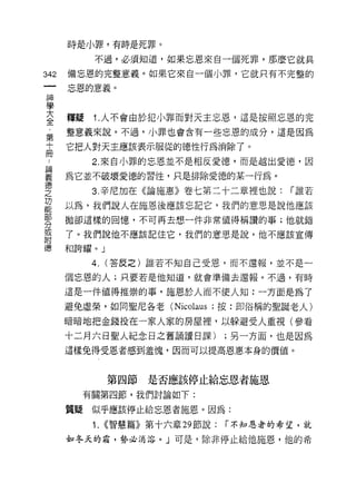時是小罪，有時是死罪。

           不過，必須知道，如果忘恩來自一個死罪，那麼它就具

342   備忘恩的完整意義。如果它來自一個小罪，它就只有不完整的

      忘恩的意義。
神
學
室     釋疑   1 人不會由於犯小罪而對天主忘恩，這是按照忘恩的完
完     整意義來說。不過，小罪也會含有一些忘恩的成分，這是因為

吉     它把人對天主應該表示服從的德性行為消除了。
 品         2. 來自小罪的忘恩並不是相反愛德，而是越出愛德，因
要     為它並不破壞愛德的習性，只是排除愛德的某一行為。
德
之          3. 辛尼加在《論施蔥》卷七第二十二章裡也說:          r 誰若
功
能     以為，我們說人在施恩後應該忘記它，我們的意思是說他應該
      拋卻這樣的回憶，不可再去想一件非常值得稱讚的事;他就錯
分
或
      了。我們說他不應該記住它，我們的意思是說，他不應該宣傳
閉目
德     和誇耀。」

           4.   (答反之)誰若不知自己受恩，而不還報，並不是一

      個忘恩的人;只要若是他知道，就會準備去還報。不過，有時

      這是一件值得推崇的事，施恩於人而不使人知:一方面是為了

      避免虛榮，如同聖尼各老 (Nicolaus ;按:即俗稱的聖誕老人)

      暗暗地把金錢投在一家人家的房屋裡，以躲避受人重視(參看

      十二月六日聖人紀念日之舊誦讀日課)             ;另一方面，也是因為
      這樣兔得受恩者感到羞愧，因而可以提高恩惠本身的價值。



                第四節是否應該停止給忘恩者施恩
        有關第四節，我們討論如下:

      質疑似乎應該停止給忘恩者施恩。因為:
           1.   <<智慧篇》第十六章 29 節說:   r 不知恩者的希望，就

      如冬天的霜，勢必消溶。」可是，除非停止給他施恩，他的希
 