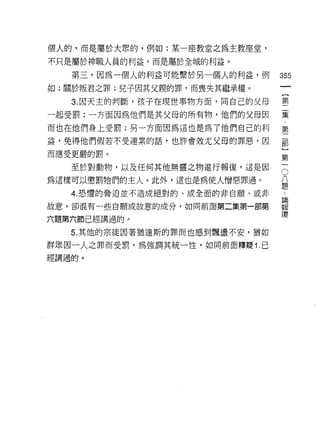 個人的，而是屬於大眾的，例如:某一座教堂之為主教座堂，

不只是屬於神職人員的利益，而是屬於全域的利益。
   第三，因為一個人的利益可能繫於另一個人的利益，例      355
如:關於叛君之罪;兒子因其父親的罪，而喪失其繼承權。

   3. 因天主的判斷，孩子在現世事物方面，同自己的父母    售
一起受罰:一方面因為他們是其父母的所有物，他們的父母因      翼
而也在他們身上受罰;另一方面因為這也是為了他們自己的利      第
益，免得他們假若不受連累的話，也許會效尤父母的罪惡，因      都

而應受更嚴的罰。                          第

   至於對動物，以及任何其他無靈之物進行報復，這是因      。
為這樣可以懲罰牠們的主人。此外，這也是為使人憎惡罪過。      八
                                 題
   4. 恐懼的脅迫並不造成絕對的、或全面的非自願、或非     為

故意，卻混有一些自願或故意的成分，如同前面第二集第一部第     幸E
                                 f夏
六題第六節已經講過的。

   5. 其他的宗徒因著猶達斯的罪而也感到飄盪不安，猶如
群眾因一人之罪而受罰，為強調其統一性，如同前面釋疑 1. 已

經講過的。
 
