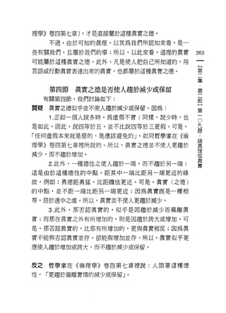 理學》卷四第七章) ，才是直接屬於這種真實之德。

      不過，由於可知的真理，以其為我們所認知來看，是一

些有關我們，且屬於我們的事;所以，以此來看，道理的真實        363
可能屬於這種真實之德。此外，凡是使人把自己所知道的，用
                                        一
                                        {
言語或行動真實表達出來的真實，也都屬於這種真實之德。
                                        第
                                        二
      第四節   真實之德是否使人趨於減少或保留             集
     有關第四節，我們討論如下:                      ﹒
質賠    真實之德似乎並不使人趨於減少或保留。因為:
                                        第
                                        二
                                    O
      1.正如一個人說多時，為虛假不實;同樣，說少時，也
                                    九   部
是如此。因此，說四等於五，並不比說四等於三更假。可是，         題
                                    論
                                        }
「任何虛假本來就是惡的，是應該避免的 J '如同哲學家在《倫      真   第
                                    理
理學》卷四第七章裡所說的。所以，真實之德並不使人更趨於         或   一
                                    真
減少，而不趨於增加。                          實

      2. 此外，一種德性之使人趨於一端，而不趨於另一端;
這是由於這種德性的中點，距其中一端比距另一端更近的綠

故，例如:勇德距勇猛，比距膽怯更近。可是，真實(之德)

的中點，並不距一端比距另一端更近;因為真實既是一種相

等，居於適中之處。所以，真實並不使人更趨於減少。

      3. 此外，那否認真實的，似乎是因趨於減少而偏離真

實;而那在真實之外有所增加的，則是因趨於誇大或增加。可

是，那否認真實的，比那有所增加的，更與真實相反;因為真

實不能與否認真實並存，卻能與增加並存。所以，真實似乎更

應使人趨於增加或誇大，而不趨於減少或保留。



皮之哲學家在《倫理學》卷四第七章裡說:人因著這種德

性，   r 更趨於偏離實情的減少或保留」。
 