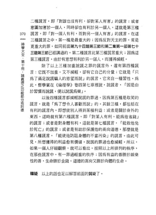二種謊言，即「對誰也沒有利，卻對某人有害」的謊言;或者

      意圖加害於一個人，同時卻也有利於另一個人，這就是第三種心
370   謊言，即「對一個人有利，而對另一個人有害」的謊言。在這

      三種謊言之中，第一種是最重大的;因為反對天主的罪，常是

當     更重大的罪，如向前面第九十四題第三節和第二集第一部第七十
三     三題第三節已經講過的。第二種謊言比第三種謊言重大;因為這

第     第三種謊言，由於有意想有利於另一個人，而獲得減輕。
十          除了以上三種加重說謊之罪的謊言外，還有第四種謊
冊
      言:它既不加重，又不減輕，卻有它自己的分量;它就是「只

重     為了滿足說謊騙人的慾望而說」的謊言。它夾自一種習性。為
，車

芝     此，哲學家在《倫理學》卷四第七章裡說，說謊者，    r 因是由
功
      於習慣而說謊，便以說謊為樂 J   0
能

           以後四種謊言都減輕說謊的罪過。因為第五種是取笑的
分
或
      謊言，就是「為了想令人喜歡而說」的。其餘三種，都包括在
自1
德     有利的謊言內，即想使別人得到某種利益:或者是關於身外的

      東西，這時就有第六種謊言，即「對某人有利，能為他省錢」

      的謊言;或者是對身體有利，這就是第七種謊言，    r 能救他兔

      於死亡」的謊言;或者是有助於保護他的高尚道德，那麼就是

      第八種謊言，   r 能使他防阻身體的不當污染」的謊言。由此可

      見，所想獲得的利益愈有價值，說謊的罪過也愈減輕。所以，

      如果一個人仔細觀察，就可以看出，按照以上所排列的秩序，
      在那些謊言中，有一罪過輕重的秩序;因為有益的善勝於娛樂

      性的善，生命勝於金錢，道德的高尚又勝於肉體的生命。



      釋疑   以上的話也足以解答前面的質疑了。
 