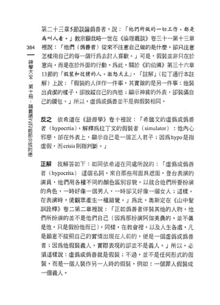 第二十三章 5 節談論偽善者，說:      r 他們所做的一切工作，都是

      為叫人看。」教宗額我略一世在《倫理叢談》卷三十一第十三章
384   裡說:    r 他們(偽善者)從來不注意自己做的是什麼，卻只注意

      怎樣用自己的每一個行為去討人喜歡。」可是，假裝並非只在於
畫     意向，而是在於外面的行動。為此，關於《約伯傳》第三十六章
大     13 節的「假裝和狡滑的人，激怒天主 J'     r 註解 J (拉了通行本註
全
      解)上說:      r 假裝的人佯作一件事，其實做的是另一件事:他裝
第
十     出貞潔的樣子，卻放縱自己的肉慾;顯示神貧的外表，卻裝滿自
冊
      己的腰包。」所以，虛偽或偽善並不是與假裝相同。
自問


義
{惠
之     反之依希道在《語源學》卷十裡說:          r 希臘文的虛偽或偽善

是     者( hypocrt划，解釋為拉丁文的假裝者( simulator ) :他內心
緊     邪惡，卻在外表上，顯示自己是一個正人君子;因為 hypo 是指
或     虛假，而 crisis 則指判斷。」
附
德

      正解    我解答如下:如同依希道在同處所說的:       r 虛偽或偽善

      者 (hypocrita)   這個名詞，來自那些用面具遮面，登台表演的

      演員，他們用各種不同的顏色區別容貌，以就合他們所要扮演

      的角色，一時好像一個男人，一時卻又好像一個女人;這樣，

      在表演時，使觀眾產生一種錯覺。」為此，奧斯定在《山中聖

      訓詮釋》卷二第二章裡說:         r 正如偽善者佯裝其他的人物，他

      們所扮演的並不是他們自己(因為那扮演阿伽美農的，並不真

      是他，只是假扮他而已)。同樣，在教會裡，以及人生各處，凡
      是願意不按照自己的實情出現在人前的，便是一個虛偽或偽善

      者;因為他假裝義人，實際表現的卻並不是義人。」所以，必
      須這樣說:虛偽或傌善就是假裝;不過，並不是任何形式的假

      裝，而是一個人裝作另一人時的假裝，例如:一個罪人假裝成

      一個義人。
 