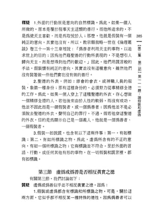 釋疑    1. 外面的行動原是意向的自然標識。為此，如果一個人

所做的，原本是屬於服事天主這類的善行，而他所追求的，不

是為使天主喜歡，而是為取悅於人;那麼，他就是假裝有一個
                                   哪
                                   一
純正的意向，其實他沒有。所以，教宗額我略一世在《倫理叢
                                   {
談》卷三十一第十三章手里說:   r 偽善者利用天主的事物，以追   第
求世上的目的;因為他們藉聖善的行動所表現的，不是想引人        二
歸向天主，而是想得到他們的歡迎。」因此，他們用謊言般的        集
手法，假裝懷有純正的意向，其實並沒有這種意向，雖然他們
                                   ﹒
                                   第
沒有裝著做一件他們實在沒有做的善行。
                                   二
      2. 聖德的外表，例如:修會的會衣，或神職人員的服    部
裝，象徵一種身份;那有這種身份的，必須努力從事精修全德        ]
的工作。為此，如果一個人穿上了這種聖德的外衣，存心想做        第 論..
一個精修全德的人，若他後來由於人性的軟弱，而沒有成功，
                                   一 假裝
                                   一和
他並不因此而是一個假裝者，或一個偽善者;因為他並不是必
                                   一 虛偽
須脫去聖德的外衣，聲明自己的罪行。不過，假若他穿這聖德        題
的外衣，目的是為顯示自己是一個義人，他就是一個偽善者、
一個假裝者。

      3. 假裝一如說謊，也含有以下這兩件事:第一，有如標

識;第二，有如所標識之物。為此，虛偽所含有的不正的意
向，有如一個所標識之物;它與標識並不符合。至於外面的言

語、行動，或任何其他有形的事物，在一切假裝和謊言裡，都

有如標識。



       第三節虛偽或偽善是否相反真實之德
     有關第三節，我們討論如下:

質疑虛備或偽善似乎並不相反真實之德。因為:
      1. 假裝或虛偽都含有標識和所標識之物。可是，關於這

兩方面，它似乎都不相皮某一種特殊的德性，因為偽善者可以
 
