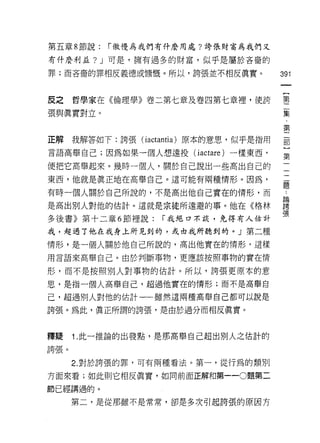 第五章 8 節說:   í 傲慢為我們有什麼用處?誇張財富為我們又

有什麼利益? J 可是，擁有過多的財富，似乎是屬於吝裔的

罪;而吝裔的罪相反義德或慷慨。所以，誇張並不相反真實。           391



反之哲學家在《倫理學》卷二第七章及卷四第七章裡，使誇            第

張與真實對立。                               集

                                      第
正解我解答如下:誇張( iactantia) 原本的意思，似乎是指用    部

言語高舉自己;因為如果一個人想遠投 (iactare) 一樣東西，     第

便把它高舉起來。幾時一個人，關於自己說出一些高出自己的
東西，他就是真正地在高舉自己。這可能有兩種情形。因為，
                                      題
有時一個人關於自己所說的，不是高出他自己實在的情形，而           論

是高出別人對他的估計。這就是宗徒所遠避的事。他在《格林           語
                                      張
多後書》第十二章 6 節裡說:    í 我絕口不談，免得有人估計

我，超過了他在我身上所見到的，或由我所聽到的。」第二種

情形，是一個人關於他自己所說的，高出他實在的情形，這樣

用言語來高舉自己。由於判斷事物，更應該按照事物的實在情

形，而不是按照別人對事物的估計。所以，誇張更原本的意
思，是指一個人高學自己，超過他實在的情形;而不是高舉自

己，超過別人對他的估計一一雖然這兩種高舉自己都可以說是

誇張。為此，真正所謂的誇張，是由於過分而相反真實。


釋疑    1. 此一推論的出發點，是那高舉自己超出別人之估計的

誇張。

      2. 對於誇張的罪，可有兩種看法。第一，從行為的類另 IJ

方面來看;如此則它相反真實，如同前面正解和第一-0題第二

節已經講過的。

      第二，是從那雖不是常常，卻是多次引起誇張的原因方
 