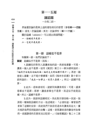 第一一五題
                        論諂媚
404
                       一分為二節一
串串

學          然後要討論的是與上述的德性相反的惡習(參看第一一四題

室     51言)。首先，討論諂媚;其次，討論爭吵(第一一六題)。
           關於諂媚( adulatio) ，可以提出兩個問題。
第
十          一、諂媚是不是罪。
冊
           二、它是不是死罪。
自悶

義
{惡
之
功
                   第一節諂媚是不是罪
部
           有關第一節，我們討論如下:
分
自     質疑諂媚似乎不是罪。因為:
德           1. 諂媚在於對別人說讚美他的話，為使他喜歡。可是，

      讚美一個人並不是罪，如同《接言》第三十一章 28 節所說的:

      「她的子女起來向她祝福，她的丈夫對她讚不絕口。」再者，願

      意使人喜歡，並不是什麼壞事，如同《格林多前書》第十章 33

      節所說的:     I 我在一切事主，使眾人喜歡。」所以，諂媚不是

      罪。

            2. 此外，惡與善相反;譴責則與讚美相反。可是，譴責
      惡事並不是罪;那麼，讚美善事也不是罪，而這似乎就是諂

      媚。所以，諂媚不是罪。

            3. 此外，毀謗與諂媚相反。為此教宗額我略一世說，毀

      謗是一種補救諂媚的方法。他這樣說:          I 必須知道，掌管我們

      者做了這樣的安排，為使我們不致因受過多的讚美而自大，屢

      次准許我們受到毀謗的攻擊;這樣，使那讚美者的聲音所抬舉

      的，由毀謗者的舌頭來加以貶抑。 J (<<倫理叢談》卷二十二第
 