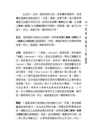 3. 此外，任何一種特殊的行為，或者屬於嗜慾的，或者

屬於認識的德能或能力。可是，虔誠二者都不是;這只要把兩

種能力各種不同的行為，如同在前面第一集第七十八題，以及第                25
二集第一部第二十三題第四節所列舉的，都細看一遍，就可以知
                                                {
道了。所以，虔誠不是一種特殊的行為。                              第
                                                二
                                                集

皮之   我們是用行為來立功勞的，如同前面第二黨第一部第二+              第

一題第三及第四節已經講過的。可是，虔誠卻真有立功勞的特殊                罰

性質。所以，虔誠是一種特殊的行為。                           第
                                            八
                                            十
正解我解答如下:     r 虔誠 J (devotio) 這個名詞，來自動詞
                                            題
「奉獻 J (devovere) 。所以，那些以某種形式，將自己奉獻於天        4




主，因而使自己完全屬於天主的，就叫作「獻身者或虔誠者」                 重
                                            誠

(devoti) 。為此，古時在那些異教的民族之中，那些奉獻自己於

邪神，為保護自己的軍隊，而甘願就死的人，也叫作獻身者;

如同提多﹒李維 (Titus Livius) 於《羅馬史》卷八第九章、卷

十第二十八章所敘述的那兩位名德希烏 (Decius) 者。為此，

虔誠非他，似乎就是甘願獻身於那些有關服事天主之事的意志

或意願。所以，   <<出谷紀》第三十五章 20 及 21 節說:   r 以色列
子氏金會眾，都很甘心情願而虔誠地把初果獻給上主。」可

是，甘心情願地去做那關於事奉天主之事的意志或意願，顯然

是一種特殊的行為。所以，虔誠是意志的一種特殊的行為。



釋疑   1.推動者賦予被推動之物的動的方式。可是，意志推動

靈魂其他的能力，去完成它們的行動;而意志針對那為目的

者，推動它自己去就那些導向目的者，如同前面第二集第一部第

九題第三節已經講過的。為此，由於虔誠是一種意志的行為，是

一個人用以奉獻自己，去事奉那為最後目的之天主的;所以，
 