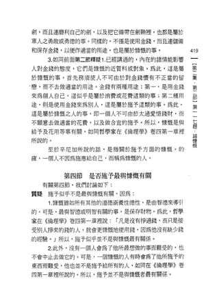 劍，而且連磨利自己的劍，以及把它備帶在會!J鞘裡，也都是屬於

軍人之勇敢或勇德的事。同樣的，不僅是使用金錢，而且連儲備

和保存金錢，以便作適當的用途，也是屬於慷慨的事。            419
   3. 如同前面第二節釋疑 1. 已經講過的，內在的諸情能影響

人對金錢的態度，它們是慷慨的近質料或對象。為此，這是屬         單

於慷慨的事，首先務須使人不可由於對金錢懷有不正當的留          羹
，戀，而不去做適當的用途。金錢有兩種用途:第一，是用金錢        第

來為個人自己，這似乎是屬於消費或花費遠類的事;第二種用         部

途，則是使用金錢來為別人，還是屬於施予這類的事。為此，          第

這是屬於慷慨之人的事，即一個人不可由於太過愛惜錢財，而

不願意去做適當的花費，以及做合宜的施予。所以，慷慨是與         基
                                    正旱

給予及花用等事有關，如同哲學家在《倫理學》卷四第一章裡          L
                                    已開
所說的。                                慷
                                    慨
   至於辛尼加所說的話，是指關於施予方面的慷慨。的

確，一個人不因為施惠給自己，而稱為慷慨的人。


       第四節是否施予最與慷慨有關
  有關第四節，我們討論如下:

質提施予似乎不是最與慷慨有關。因為:
   1. 慷慨猶如所有其他的道德涵養性德性，是由智德來導引
的。可是，最與智德或明智有關的事，是保存財物。為此，哲學

家在《倫理學》卷四第一章裡說:   r 凡是沒有掙過錢，而只是接
受別人掙來的錢的人，就會更慷慨地使用錢，因為他沒有缺少錢
的經驗。」所以，施予似乎並不是與慷慨最有關係。

   2. 此外，沒有一個人會為了他所最想做的事而難受的，也
不會中止去做它的。可是，一個慷慨的人有時會為了他所施予的

東西而難受，他也並不是施予給所有的人，如同在《倫理學》卷
四第一章裡所說的。所以，施予並不是與慷慨者最有關係。
 