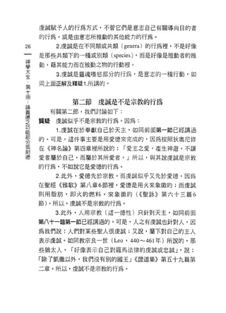 虔誠賦予人的行為方式，不管它們是意志自己有關導向目的者
     的行為，或是由意志所推動的其他能力的行為。

26      2. 虔誠是在不同類或共類 (genera) 的行為裡，不是好像

     是那些共類下的一種或別類 (species) ，而是好像是推動者的推

車    動，藉其能力而在被動之物的行動裡。
大       3. 虔誠是靈魂嗜慾部分的行為，是意志的一種行動，如
全
第    同上面正解及釋疑 1. 所講的。
十
冊
             第二節虔誠是不是宗教的行為
望      有關第二節，我們討論如下:
軍    質疑虔誠似乎不是宗教的行為。因為:
功
        í. 虔誠在於奉獻自己於天主，如同前面第一節已經講過

     的。可是，這件事主要是用愛德來完成的，因為按照狄奧尼修
分
或
     在《神名論》第四章裡所說的:      í 愛主之愛，產生神遊，不讓
附
     愛者屬於自己，而屬於其所愛者。」所以，與其說虔誠是宗教

     的行為，不如說它是愛德的行為。

        2. 此外，愛德先於宗教。而虔誠似乎又先於愛德，因為
     在聖經《雅歌》第八章 6 節裡，愛德是用火來象徽的;而虔誠

     則用脂肪，即火的燃料，來象徵的( ((聖詠》第六十三篇 6

     節)。所以，虔誠不是宗教的行為。

        3. 此外，人用宗教(這一德性)只針對天主，如同前面

     第八十一題第一節已經講過的。可是，人之有虔誠也針對人，因

     為我們說:人們對某些聖人很虔誠;又說，屬-r.對自己的主人
     表示虔誠。如同教宗良一世 (Leo   ' 440.....__ 461 年)所說的，那
     些猶太人，   í 好像表示自己對羅馬法律的虔誠或忠誠 J '說:

     「除了凱撒以外，我們沒有別的國王 J ((證道集》第五十九篇第
     二章。所以，虔誠不是宗教的行為。
 