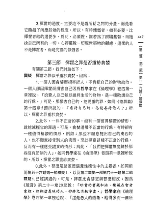 3. 揮霍的過度，主要地不是看所給之物的分量，而是看

它輸越了所應該做的程度。所以，有時慷慨者，如有必要，比

揮霍者給的還要多。為此，必須說，誰若為了跟隨基督，而施          447
捨自己所有的一切，心裡擺脫一切現世事物的顧慮，這樣的人
                                      {
不是揮霍者，而是完善的慷慨者。                       第
                                      二
                                      集
                                      ﹒
        第三節揮霍之罪是否重於貪婪                 第

  有關第三節，我們討論如下:                           部
                                          }
質聽揮霍之罪似乎重於貪婪。因為:                          第

    1. 一個人因貪婪而損害近人，不肯把自己的財物給他。

一個人卻因揮霍而損害自己因為哲學家在《倫理學》卷四第一          益

章裡說:   í 浪費人自己賴以維持生活的財物，是一種敗壞自己

的行為。」可是，那損害自己的，犯更重的罪，如同的惡訓篇》         單
                                     霍
第十四章 5 節所說的:   í 虐待自己的，怎能善待他人? J 所

以，揮霍之罪重於貪婪。

   2. 此外，一件不正當的事，如有一個值得稱讚的情形，

就能減輕它的罪過。可是，貪婪這種不正當的行為，有時卻有

一種值得稱讚的情形，例如:那些不願意施出自己的東西的

人，也不願意接受別人的東西。至於揮霍這種不正當的行為，

反而有一種應受譴責的情形;為此，      í 我們把揮霍無度歸於那

些沒有節制的人 J '如同哲學家在《倫理學》卷四第一章裡所說

的。所以，揮霍之罪重於貪婪。

   3. 此外，智德是諸道德涵養性德性中的主要者，如同前

面第五十六題第一節釋疑 1. '以及第二集第一部第六十一題第二節

釋疑 1 .已經講過的。可是，揮霍比貪婪更與智德相反;因為
《鐵言》第二十一章 20 節說:   í 珍貴的寶藏和油，積藏在智者

家扭，但糊塗愚昧的人，卻將之消耗淨盡。」哲學家在《倫理

學》卷四第一章裡也說:    í 還是愚人的徵象，給得多而一無所
 