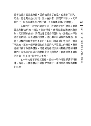 霍者在這方面過度無節，因為他損害了自己，也損書了別人;

可是，他也對有些人有利。至於貪婪者，貝IJ 既不利於人，又不
利於己，因為他連為自己的好處，也不敢使用自己的財物。       449
   2. 我們在一般地討論惡習時，我們是按照它們本身的性
                                  一
                                  {
質來判斷它們的，例如:關於揮霍，我們注意它過分耗費財
                                  第
物;又如關於貪婪，我們注意它過分保留財物。誰若由於不知       二
道自我節制，而做過度的浪費，這已顯示出另外許多罪過。為       集
此，這樣的揮霍者是更不好的，如同《倫理學》卷四第一章裡       第
.所說的。至於一個不慷慨的或貪婪的人不敢別人的東西，雖然
                                  二
                                  部
這個行為本身值得讚許，可是使他這樣去做的動機卻是值得譴
                                  }
責的:因為他之所以不願意接受別人的東西，是由於他不願自       第
己被迫，也不得不給予別人東西。                   二..
                                   論
   3. 一切的惡習都相反智德，正如一切的德性都受智德指     九 揮霍
導。為此，一種惡習由於只與智德相反，便因此而被視為較輕
                                  題
的惡習。
 
