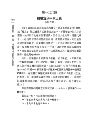 第一二 O題

                      論權宣公平或正義
450
                             一分為二節一


重              (按:叩ieikeia或科e崎希臘文，其基本意義是指「權變」
董     或「權宜 J '即以變通方式活用成文法律，不墨守法律的文字或
第     慣例。法律的目的在於治事或情。但今世人生的事、情變化萬
十
      千，一般性的法律不可能面面俱到，沒有任何疏漏。所以能有
冊
 高    這樣的情形發生:在某種特殊情況下，死守法律的條文不但無

義     益，反而變得有害及不公平不合理。這時便應忽視法律的文
德
之     字，而注重立法的用心或精神，以變通的方式，靈活地來面對
功
能     法律。這就是 epieikeia   0

B;ß
分          所以，此字基本上可譯為「權變」或「權宜 J       ;如視之為
或
附
      一客觀準則或理，亦可譯之為「情理 J '以與「法理」相對。但
德     就其與行為主體的關係而言，在認知方面，它與「特殊審斷」

      (gnome) 有關一一參看第四十八題第一節正解及第五十一題第四

      節釋疑 3. 。在主體行事態度或涵養方面，它屬於「義者、宜也」
      的義德，是一種道德涵養性德性，為義德的隸屬部分。本題的

      討論重點即在於此。所以譯之為「權宣公平」或「權宜正

      義J   0   )


           然後要討論的是權宜公平或正義 (epieikeia ;參看第八十一
      題引言)。

           關於這一點，可以提出兩個問題:

               一、權宜公平或正義是不是一種德性。

               斗、它是不是義德的部分。
 