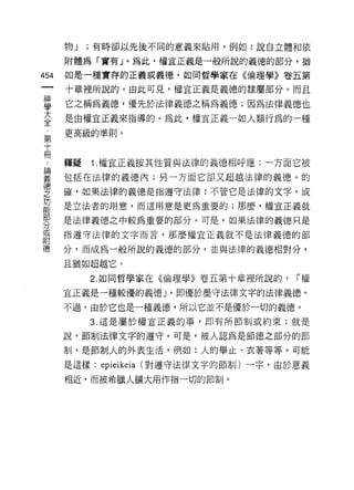物J   ;有時卻以先後不同的意義來貼用，例如:說自立體和依

      附體為「富有 J 。為此，權宣正義是一般所說的義德的部分，猶

454   如是一種實存的正義或羲德，如同哲學家在《倫理學》卷五第

      十章裡所說的。由此可見，權宜正義是義德的隸屬部分。而且

富     它之稱為義德，優先於法律義德之稱為義德;因為法律義德也
豈     是由權宣正義來指導的。為此，權宜正義一如人類行為的一種
第     更高級的準則。
十
冊
      釋疑   1.權宜正義按其性質與法律的義德、相呼應:一方面它被
書     包括在法律的義德內;另一方面它卻又超越法律的義德。的
空     確，如果法律的義德是指遵守法律:不管它是法律的文字，或
功
能
      是立法者的用意，而這用意是更為重要的;那麼，權宜正義就
部
      是法律義德之中較為重要的部分。可是，如果法律的義德只是
分
或
      指遵守法律的文字而言，那麼權宜正義就不是法律義德的部
附
德     分，而成為一般所說的義德的部分，並與法律的義德相對分，
      且猶如超越它。

           2. 如同哲學家在《倫理學》卷五第十章裡所說的，       r權

      宜正義是一種較優的義德 J '即優於墨守法律文字的法律義德。

      不過，由於它也是一種義德，所以它並不是優於一切的義德。
           3. 這是屬於權宜正義的事，即有所節制或約束;就是

      說，節制法律文字的遵守。可是，被人認為是節德之部分的節

      制，是節制人的外表生活，例如:人的舉止、衣著等等。可能

      是這樣:   epieikeia   (對遵守法律文字的節制)一字，由於意義

      相近，而被希臘人擴大用作指一切的節制。
 