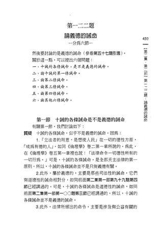 第一二二題

                論義德的誠命
                                       459
                 一分為六節一                 一
                                        {
     然後要討論的是義德的誡命(參看第五十七題引言)。           第
     關於這一點，可以提出六個問題:                    二
     一、十誡的各手，告誡命，是不是義德的誡命。
                                        集
                                        ﹒
     二、論十誠的第一條誡命。
                                        第
     三、論第二條誡命。                          二
     四、論第三條誡命。                          部
     五、論第四條誡命。
                                        }
                                        第
     六、論其他六條誡命。
                                        一
                                        二
                                        一
      第一節十誠的各條誠命是不是義德的誠命                一
     有關第一節，我們討論如下:
                                        題
                                        ，
質揖    十誠的各條誡命，似乎不是義德的誡命。因為:
                                        論
      1.   r 立法者的用意，是想使人民」在一切的德性方面，     義
「成為有德的人 J '如同《倫理學》卷二第一章所說的。為此，          德
在《倫理學》卷五第一章裡也說:        r 法律命令一切德性所有的
                                        的
                                        誡
一切行為。」可是，十誠的各條誡命，是全部天主法律的第一
                                        命
原則。所以，十誠的各條誡命並不是只與義德有關。

      2. 此外，屬於義德的，主要是那些司法性的誡命，它們
與道德性的誡命相對分，如同前面第二集第一部第九十九題第四

節已經講過的。可是，十誠的各條誠命是道德性的誠命，如同

前面第二集第一部第一00題第三節已經講過的。所以，十誠的
各條誠命並不是義德的誠命。

     3. 此外，法律所頒出的命令，主要是涉及與公益有關的
 
