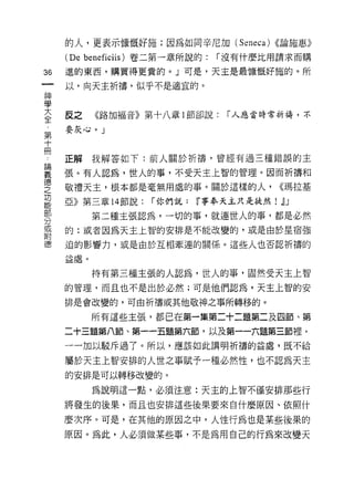 的人，更表示慷慨好施;因為如同辛尼加 (Seneca) <<論施惠》
     (De beneficiis) 卷二第一章所說的:   r 沒有什麼比用請求而購
36   進的東西，購買得更貴的。」可是，天主是最慷慨好施的。所

     以，向天主祈禱，似乎不是適宜的。
神
學
三    反之    《路加福音》第十八章 1 節卻說:      r 人應當時常祈禱，不
     要灰心。」
第
十
冊
     正解我解答如下:前人關於祈禱，曾經有過三種錯誤的主

望    張。有人認為，世人的事，不受天主上智的管理。因而祈禱和
空    敬禮天主，根本都是毫無用處的事。關於這樣的人， (<瑪拉基
功
     亞》第三章 14 節說:   r 你們說 :   r 事奉天主只是徒然!   j] J
部
           第二種主張認為，一切的事，就連世人的事，都是必然
分
或
     的:或者因為天主上智的安排是不能改變的，或是由於星宿強
附
     迫的影響力，或是由於互相牽連的關係。這些人也否認析禱的

     益處。
           持有第三種主張的人認為，世人的事，固然受天主上智
     的管理，而且也不是出於必然;可是他們認為，天主上智的安

     排是會改變的，可由祈禱或其他敬神之事所轉移的。

           所有這些主張，都已在第一集第二十二題第二及四節、第

     二十三題第八節、第一一五題第六節，以及第一一六題第三節裡，
     一一加以駁斥過了。所以，應該如此講明祈禱的益處，既不給

     屬於天主上智安排的人世之事賦予一種必然性，也不認為天主
     的安排是可以轉移改變的。

           為說明這一點，必須注意:天主的上智不僅安排那些行

     將發生的後果，而且也安排這些後果要來自什麼原因、依照什

     麼次序。可是，在其他的原因之中，人性行為也是某些後果的

     原因。為此，人必須做某些事，不是為用自己的行為來改變天
 