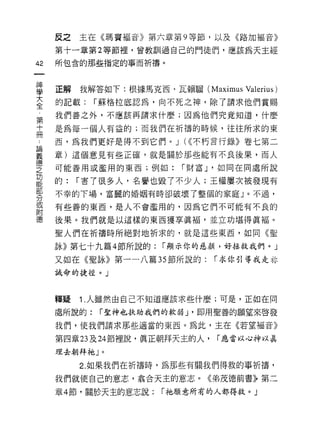 反之主在《瑪竇福音》第六章第 9 等節，以及《路加福音》

     第十一章第 2 等節裡，曾教訓|過自己的門徒們，應該為天主經

42   所包含的那些指定的事而祈禱。
一
神
學    正解我解答如下:根據馬克西﹒瓦賴驅 (Maximus Valerius)

大    的記載:    í 蘇格拉底認為，向不死之神，除了請求他們賞賜

全    我們善之外，不應該再請求什麼;因為他們究竟知道，什麼

第    是為每一個人有益的;而我們在祈禱的時候，往往所求的東
十    西，為我們更好是得不到它們。 J (((不朽言行錄》卷七第二
冊
-    章)這個意見有些正確，就是關於那些能有不良後果，而人

誦    可能善用或濫用的東西;例如:       í 財富 J '如同在同處所說

義    的:   í 害了很多人，名譽也毀了不少人;王權屢次被發現有
德    不幸的下場，富麗的婚姻有時卻破壞了整個的家庭」。不過，
之    有些善的東西，是人不會濫用的，因為它們不可能有不良的
功
能    後果。我們就是以這樣的東西獲享真福，並立功堪得真褔。

部    聖人們在祈禱時所絕對地祈求的，就是這些東西，如同《聖

分    詠》第七十九篇 4 節所說的:   í 顯示你的廷、顏，好拯救我們。」
或    又如在《聖詠》第一一八篇 35 節所說的:       í 求你引導我走林
附    誡命的捷徑。」
德
     釋疑   1 .人雖然由自己不知道應該求些什麼;可是，正如在同
     處所說的:   í 聖神也扶助我們的軟弱 J '即用聖善的願望來啟發

     我們，使我們請求那些適當的東西。為此，主在《若望褔音》

     第四章 23 及 24 節裡說，真正朝拜天主的人，   í 應當以心神以真

     理去朝拜祂」。

          2. 如果我們在祈禱時，為那些有關我們得救的事祈禱，
     我們就使自己的意志，翁合天主的意志。《弟茂德前書》第二

     章 4 節，關於天主的意志說:   í 祂願意所有的人都得救。」
 