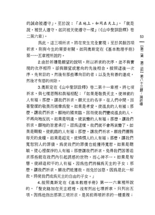 的誠命被遵守」。至於說:    r 在地上，如同在天上山「就是

說，被世人遵守，如同被天使遵守一樣 J (((山中聖訓詮釋》卷
二第六章)。                              53
     為此，這三項所求，將在來生完全實現;至於其餘四項

祈求，則與今生的需要有闕，如同奧斯定在《基本教理手冊》         璽

第一一五章裡所說的。                          美
     2. 由於祈禱是願望的說明，所以祈求的次序，並不與實     第
現的次序相符，卻與願望或意向的先後相合。按照這後一次          部

序，先有目的，然後有那些導向目的者;以及先有善的達成，
                                    第
然後才有惡的消除。                           平
     3. 奧斯定在《山中聖司iI詮釋》卷二第十一章裡，將七項   ii
祈求，與七樣恩賜和真褔相配: r 如果是敬畏天主，使神貧的       士
人有褔;那麼，讓我們祈求，願天主的名字，在人們中間，因         譯
著聖潔的敬畏而被尊為聖。如果是幸愛，使溫良的人有褔;那         禱
麼，讓我們折求，願祂的國來臨，因而使我們變成溫良的人，
不再向祂反抗。如果是明遠，使哀慟的人有褔;那麼，讓我們

折求，願祂的旨意承行。因為這樣，我們就不會再哀慟了。如

果是剛毅，使飢餓的人有褔;那麼，讓我們祈求，願我們獲賜

每天的食糧。如果是起見，使憐憫人的人有褔;那麼，讓我們
寬恕別人的罪債，為使我們的罪債也能獲得寬恕。如果是聰

敏，使心裡潔淨的人有褔;那麼讓我們折求，免得我們因著追
求那些能在我們內引起誘惑的世物，而心神不一。如果是智

慧，使締造和平的人有褔，因為他們將稱為天主的子女;那

麼，讓我們析求，願我們能獲救，而免於凶惡。因為是此一解
救，將使我們成為天主的自由的子女。」
     4. 按照奧斯定在《基本教理手冊》第一一六章裡所說

的，   r 聖史路加在天主經裡，沒有列出七項祈求，只列出五
項。因為他指出那第三項祈求，是其前兩項祈求的一種重複;
 