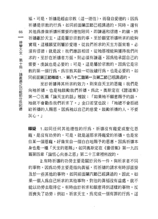 褔。可是，祈禱是經由宗教(這一{惡性) ，而發自愛德的;因為

    祈禱是宗教的行為，如同前面第三節已經講過的。同時，還有
的   其他為善做祈禱所需要的德性陪同，即謙遜和信德。的確，將
一
    祈禱獻於天主，這是屬於宗教的事。至於願望祈禱所求的能夠
神
學   實現，這種願望則屬於愛德。從我們祈求的天主方面來看，必

大   須有信德;就是說:我們應該相信，從祂那裡能夠獲得我們所

全   求的。至於在祈禱者方面，則必須有謙遜，因為他承認自己的
第   需要。虔誠也是必要的;可是，這是屬於宗教的，因為它是宗
十   教的第一個行為，為宗教其餘一切後續行為，也是必要的，如
冊
    同前面第三節釋疑 1. 、第八十二題第一及第二節已經講過的。
論
義        至於祈禱得其所求的效力，貝 IJ 來自天主的恩寵:我們是

德   向祂祈禱，也是祂鼓勵我們祈禱。為此，奧斯定在《證道集》

之   第一 0 五篇「論天主的話」裡說:   í 如果祂不願意賜予的話，
功   祂就不會勸告我們祈求了。」金口若望也說:     í 祂總不會拒絕
能   給祈禱的人賜恩，因為祂以自己的慈愛，鼓勵祈禱的人，不要
部   灰心。」
分
或
附   釋疑   1 .如同任何其他德性的行為，祈禱沒有寵愛或聖化恩
德   寵，是沒有功勞的。可是，就是連那求得寵愛的祈禱，也是來

    自某一個恩寵，好像來自一個白白地賜予的恩惠，因為祈禱本
    身也是一種「天主的恩賜 J '如同奧斯定在《書信集》第一九四

    篇第四章「論恆心向善之恩」第二十三章裡所說的。

         2. 有時祈禱的功勞主要是關於另外一件，與所求者不同

    的事物。因為功勞主要是指向真褔'而祈禱的請求有時卻直接

    及於一些其他的事物，如同前面第六節已經講過的。因此，如

    果一個人為自己所求的其他事物，對他的真褔沒有益處，就不
    能以功勞去取得它。有時由於祈求和願意得到這樣的事物，反

    而喪失了功勞;例如，祈求天主，為完成一個有罪的行為，這
 