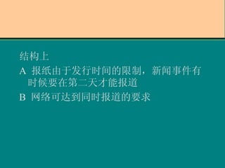 结构上 A  报纸由于发行时间的限制，新闻事件有时候要在第二天才能报道 B  网络可达到同时报道的要求 