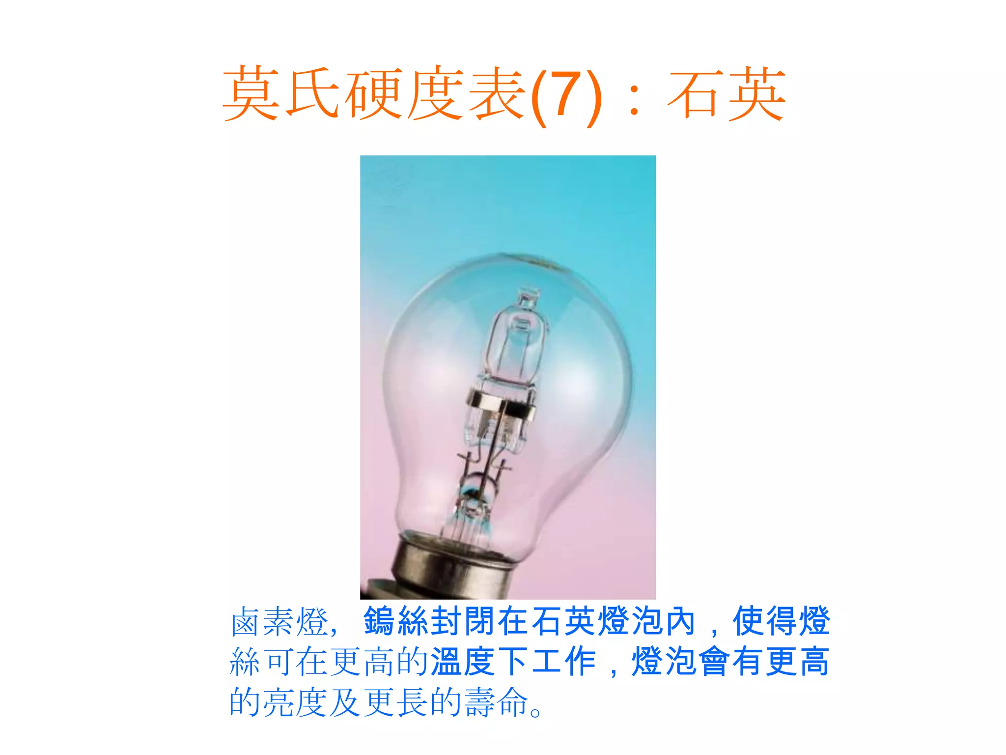 莫氏硬度表(7)：石英鹵素燈，鎢絲封閉在石英燈泡內，使得燈絲可在更高的溫度下工作，燈泡會有更高的亮度及更長的壽命。