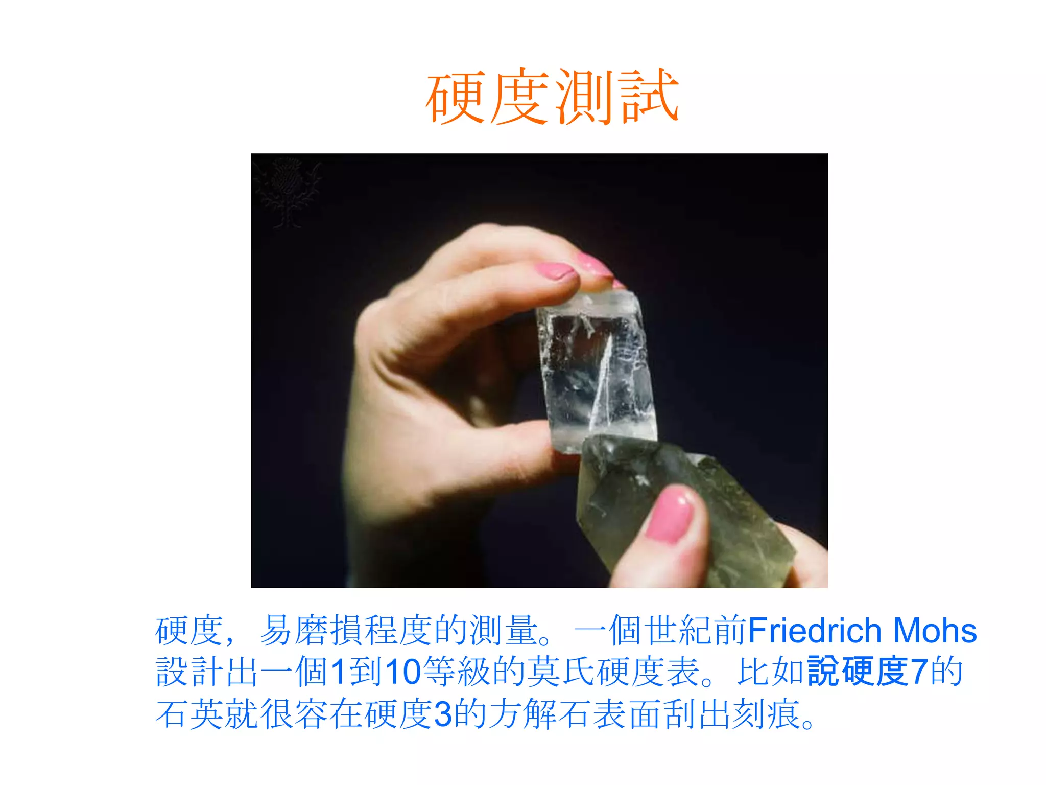 硬度測試硬度，易磨損程度的測量。一個世紀前Friedrich Mohs設計出一個1到10等級的莫氏硬度表。比如說硬度7的石英就很容在硬度3的方解石表面刮出刻痕。