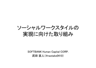 ソーシャルワークスタイルの
 実現に向けた取り組み


  SOFTBANK Human Capital CORP.
    武田 直人（@naotake0410）
 